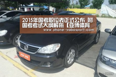 2015年国考职位表正式公布 附国考考试大纲解析【亚博体育官网】(图2) 2015年国考职位表正式公布 附国考考试大纲解析【亚博体育官网】(图2)